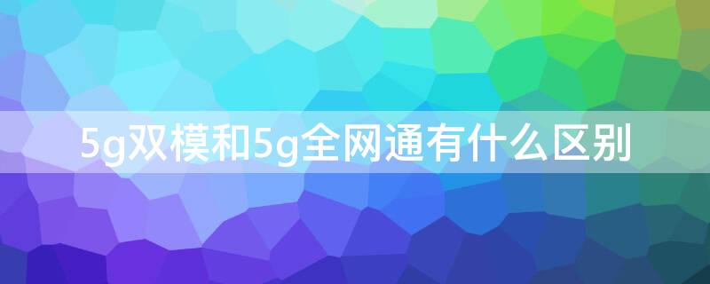 5g双模和5g全网通有什么区别