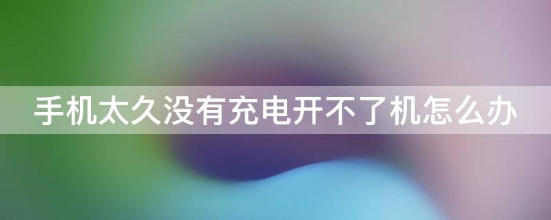 手机太久没有充电开不了机怎么办