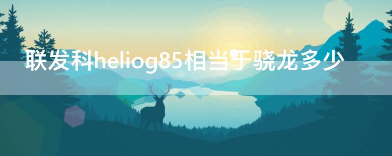 联发科heliog85相当于骁龙多少