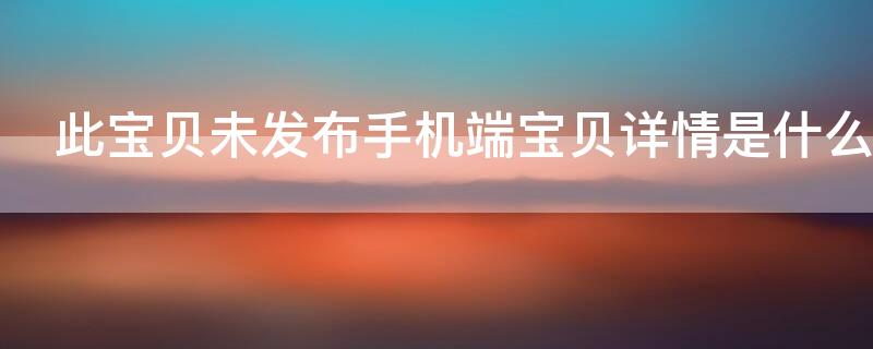 此宝贝未发布手机端宝贝详情是什么意思