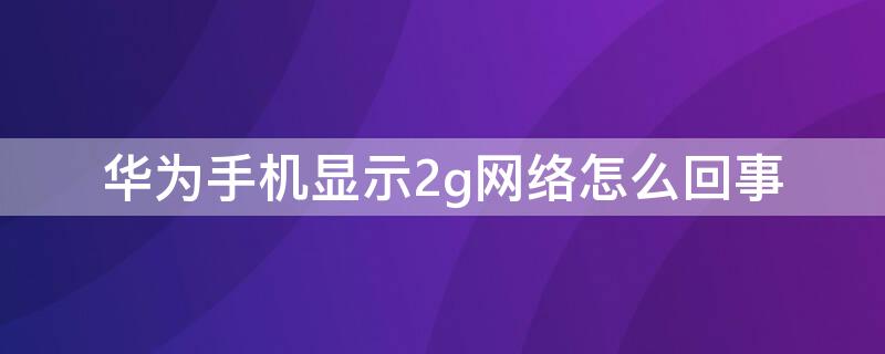 华为手机显示2g网络怎么回事