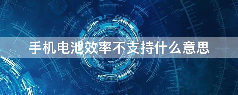 手机电池效率不支持什么意思
