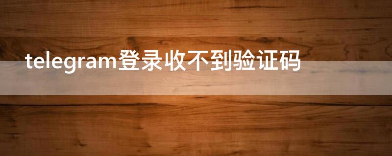 telegram登录收不到验证码