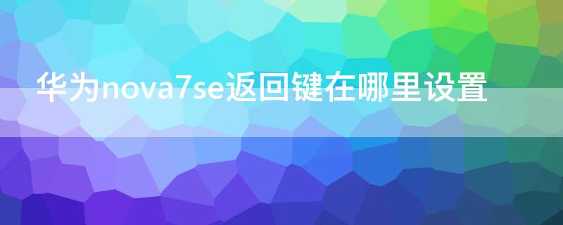 华为nova7se返回键在哪里设置