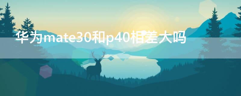 华为mate30和p40相差大吗