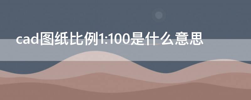 cad图纸比例1:100是什么意思