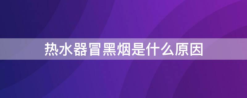 热水器冒黑烟是什么原因