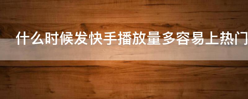 什么时候发快手播放量多容易上热门