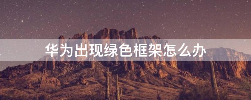 华为出现绿色框架怎么办