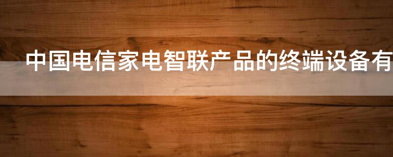 中国电信家电智联产品的终端设备有哪些