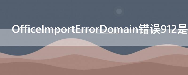 OfficeImportErrorDomain错误912是什么意思