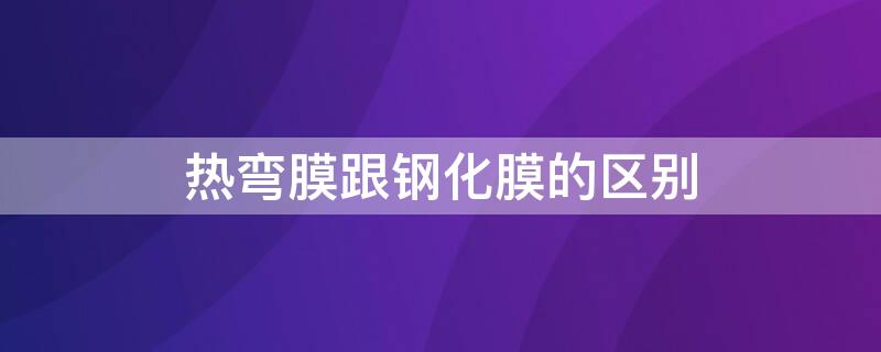 热弯膜跟钢化膜的区别