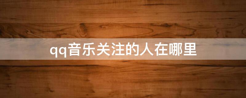 qq音乐关注的人在哪里