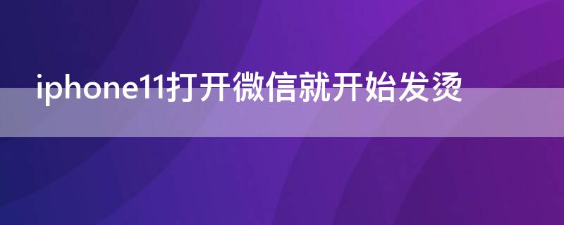 iPhone11打开微信就开始发烫
