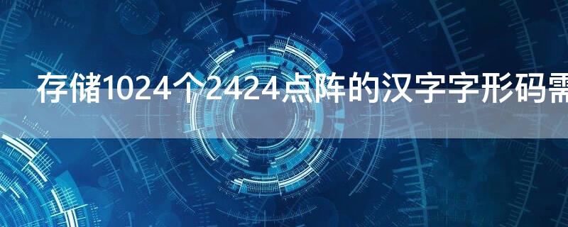 存储1024个2424点阵的汉字字形码需要的字节数是