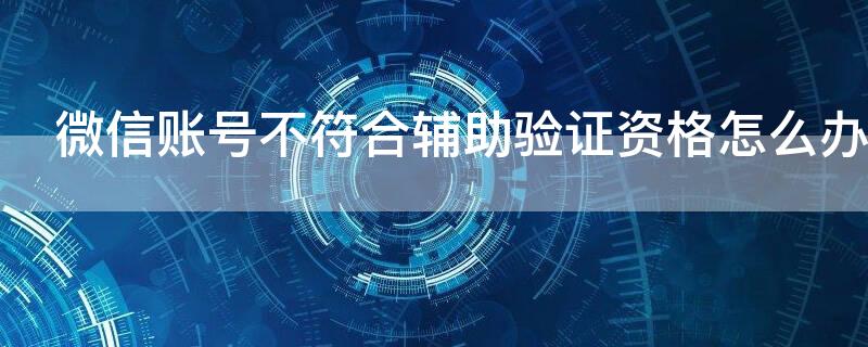 微信账号不符合辅助验证资格怎么办