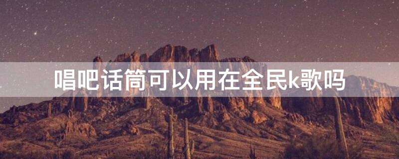 唱吧话筒可以用在全民k歌吗