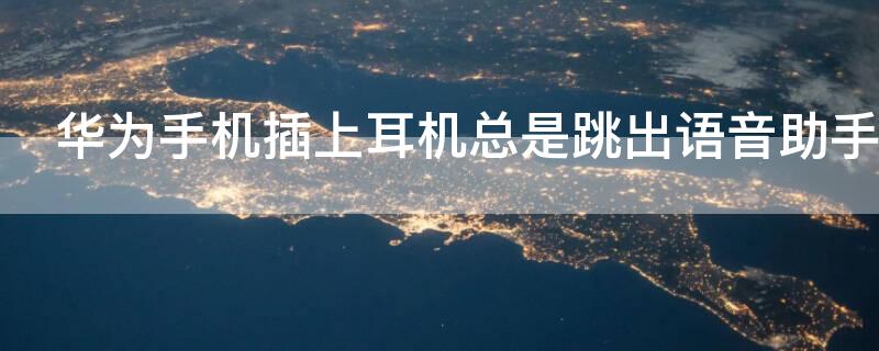 华为手机插上耳机总是跳出语音助手