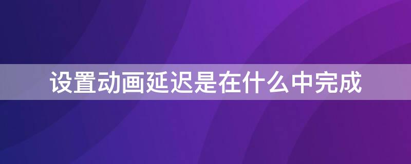 设置动画延迟是在什么中完成