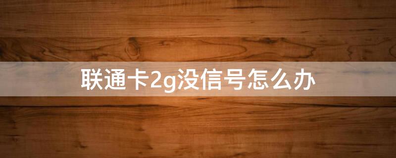 联通卡2g没信号怎么办
