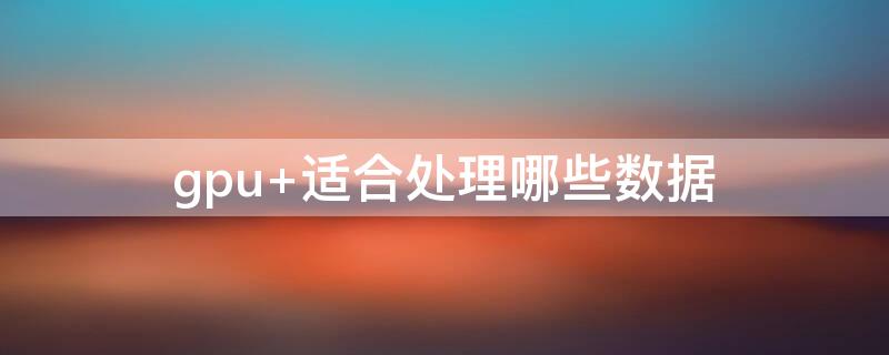 gpu 适合处理哪些数据