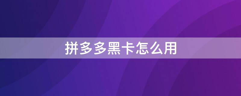 拼多多黑卡怎么用