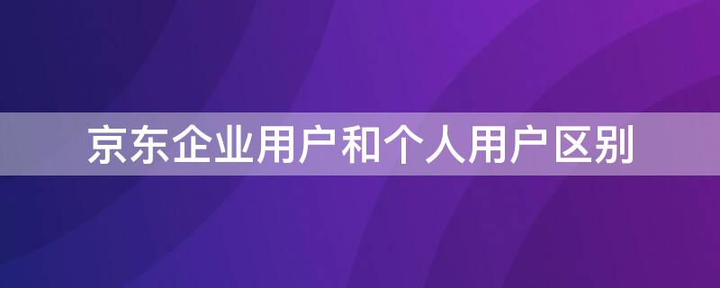 京东企业用户和个人用户区别