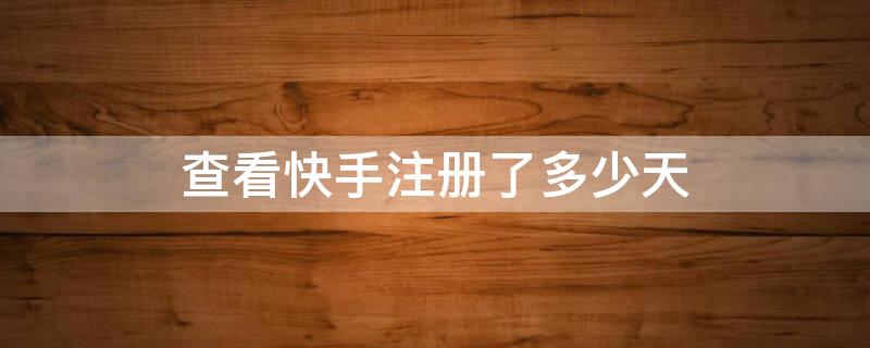 查看快手注册了多少天