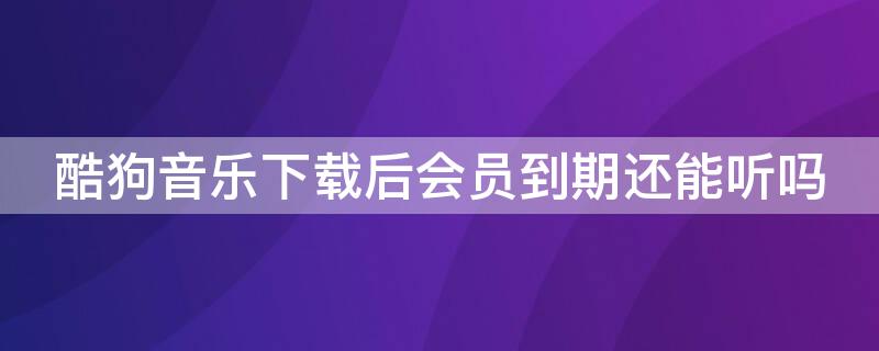 酷狗音乐下载后会员到期还能听吗