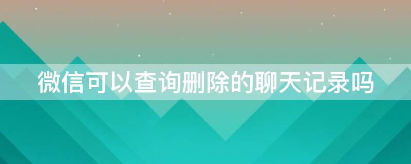 微信可以查询删除的聊天记录吗