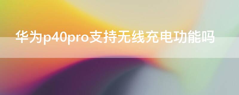 华为P40支持无线充电功能吗