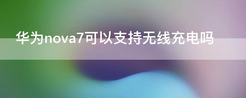 华为nova7可以支持无线充电吗