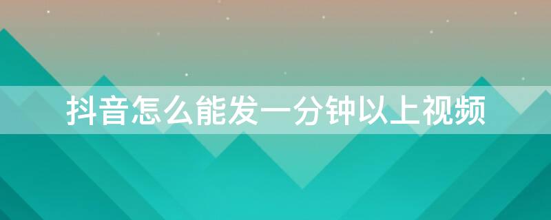 抖音怎么能发一分钟以上视频