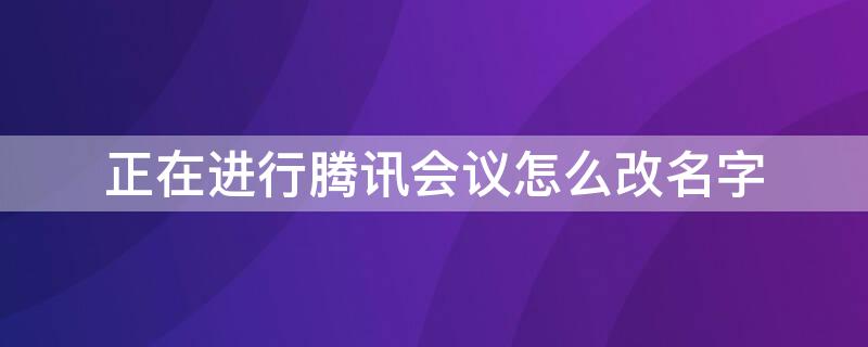 正在进行腾讯会议怎么改名字