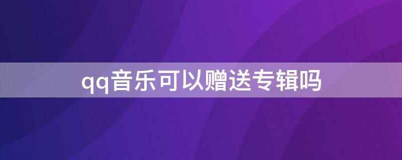 qq音乐可以赠送专辑吗