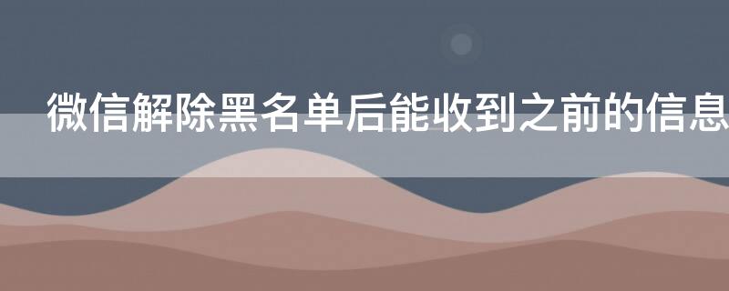 微信解除黑名单后能收到之前的信息吗