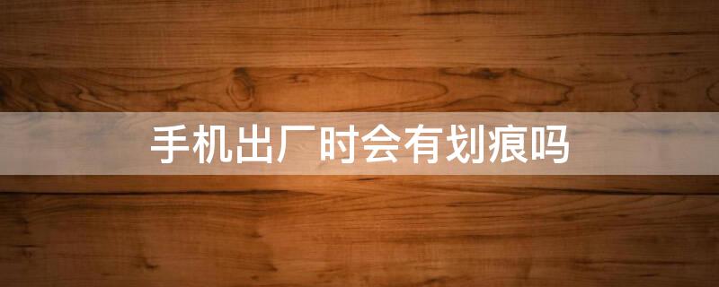 手机出厂时会有划痕吗