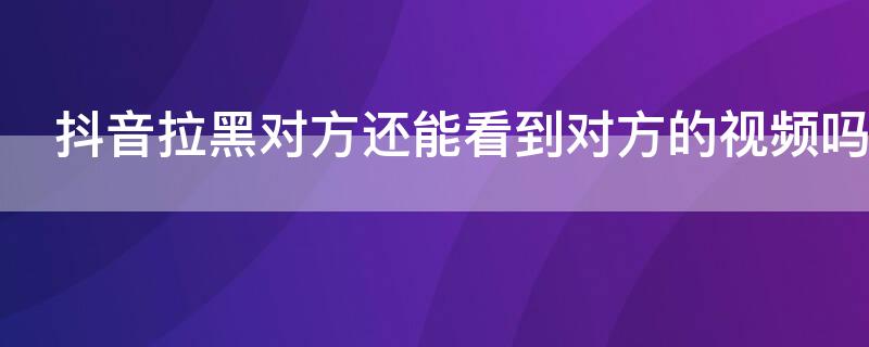 抖音拉黑对方还能看到对方的视频吗