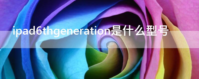 ipad6thgeneration是什么型号