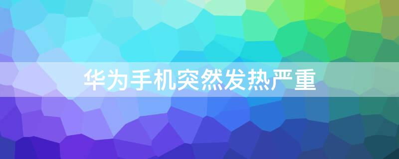 华为手机突然发热严重