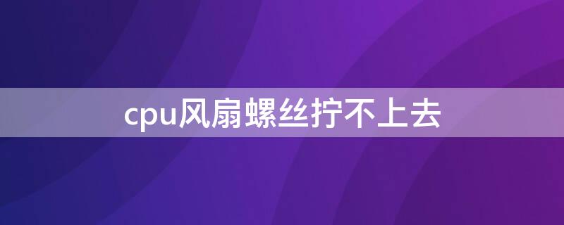 cpu风扇螺丝拧不上去