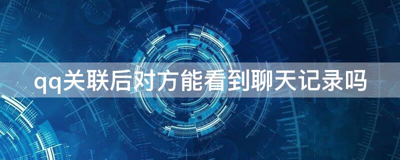 qq关联后对方能看到聊天记录吗