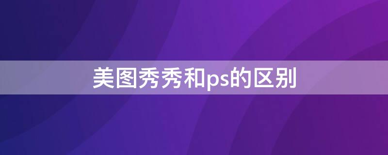 美图秀秀和ps的区别
