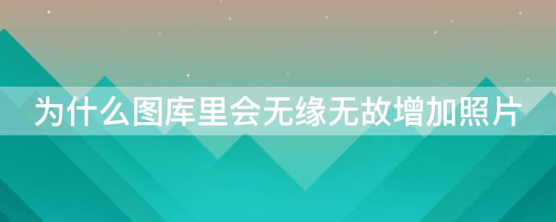 为什么图库里会无缘无故增加照片