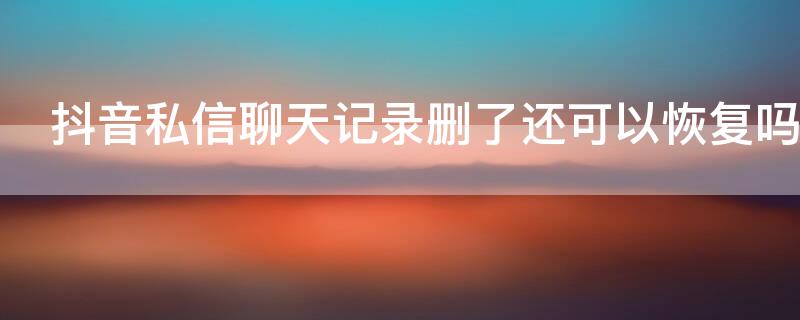 抖音私信聊天记录删了还可以恢复吗