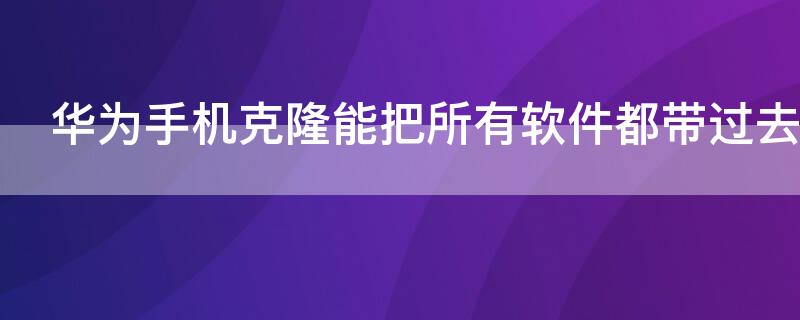 华为手机克隆能把所有软件都带过去吗