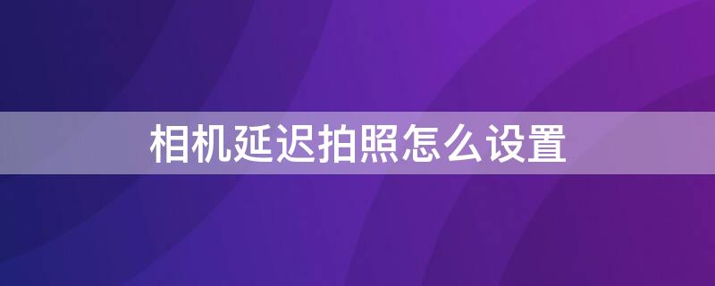相机延迟拍照怎么设置