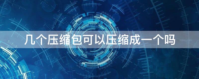 几个压缩包可以压缩成一个吗