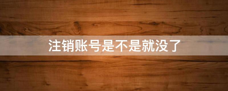 注销账号是不是就没了