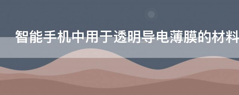 智能手机中用于透明导电薄膜的材料名称为
